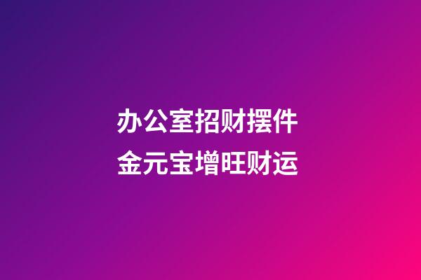 办公室招财摆件 金元宝增旺财运